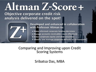 Altman	
  Z-­‐Score+	
  
Comparing	
  and	
  Improving	
  upon	
  Credit	
  
Scoring	
  Systems	
  
	
  
Sribatsa	
  Das,	
  MBA	
  
 