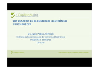 LOS DESAFÍOS EN EL COMERCIO ELECTRÓNICO
CROSS-BORDER


             Dr. Juan Pablo Altmark
  Instituto Latinoamericano de Comercio Electrónico
                 Programa e-confianza
                       Director
 