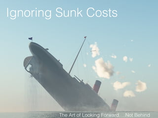 Ignoring Sunk Costs
The Art of Looking Forward….Not Behind
 