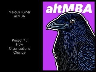 Marcus Turner
altMBA
Project 7 :
How
Organizations
Change
 