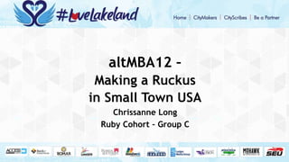 altMBA12 –
Making a Ruckus
in Small Town USA
Chrissanne Long
Ruby Cohort – Group C
 