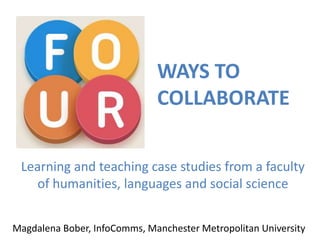WAYS TO
COLLABORATE
Magdalena Bober, InfoComms, Manchester Metropolitan University
Learning and teaching case studies from a faculty
of humanities, languages and social science
 