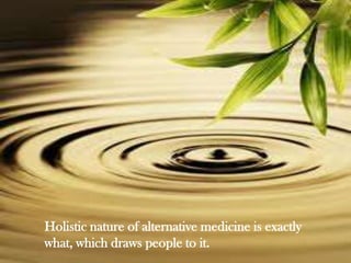 Holistic nature of alternative medicine is exactly
what, which draws people to it.
 