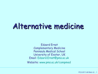 Alternative medicine Edzard Ernst Complementary Medicine Peninsula Medical School University of Exeter, UK Email:  [email_address]   Website:  www.pms.ac.uk/compmed   