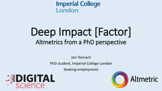 Deep Impact [Factor]
Altmetrics from a PhD perspective
Jon Tennant
PhD student, Imperial College London
Seeking employment
 
