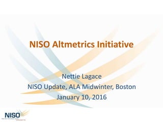 NISO Altmetrics Initiative
Nettie Lagace
NISO Update, ALA Midwinter, Boston
January 10, 2016
 