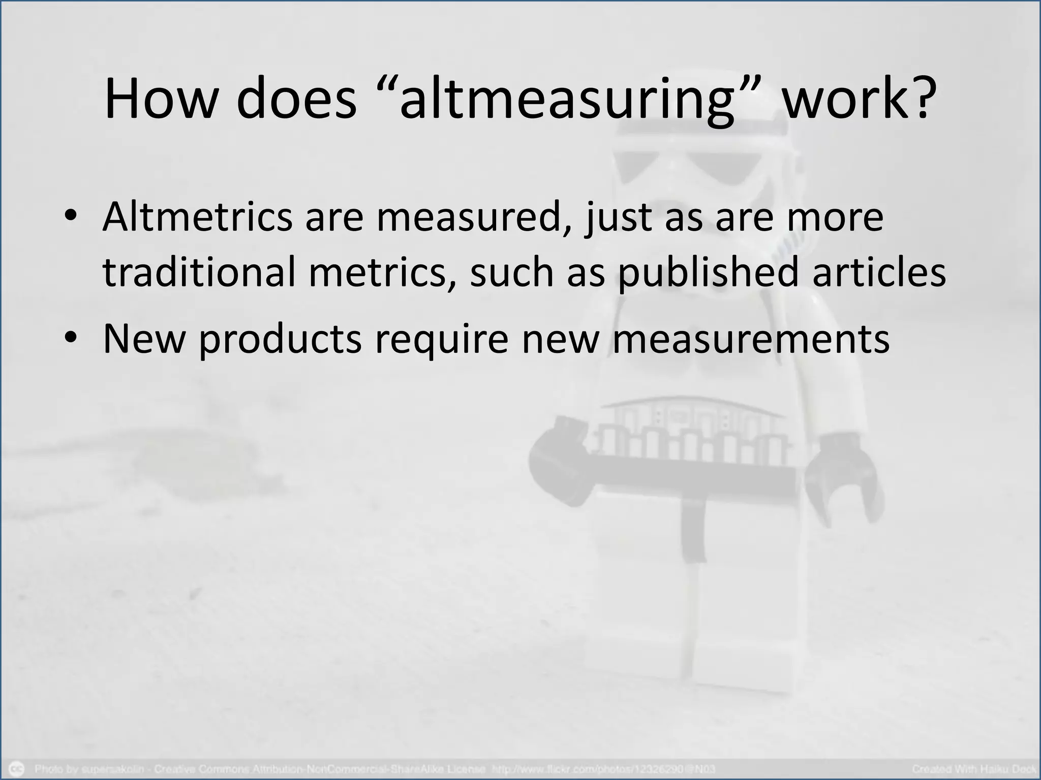 How does “altmeasuring” work?
• Altmetrics are measured, just as are more
traditional metrics, such as published articles
• New products require new measurements
 
