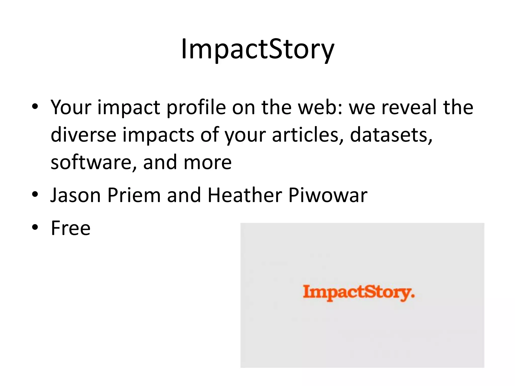 ImpactStory
• Your impact profile on the web: we reveal the
diverse impacts of your articles, datasets,
software, and more
• Jason Priem and Heather Piwowar
• Free
 