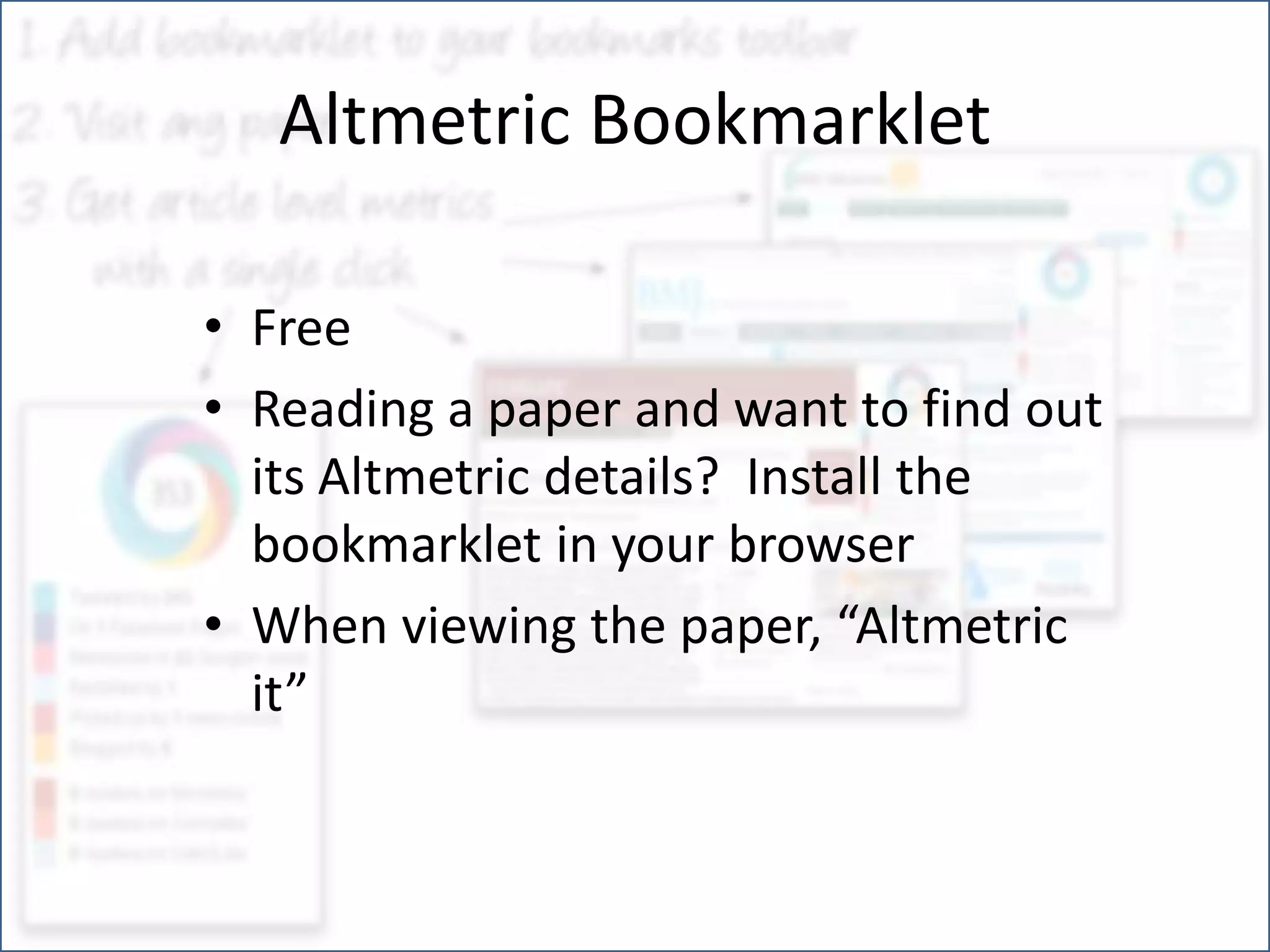 Altmetric Bookmarklet
• Free
• Reading a paper and want to find out
its Altmetric details? Install the
bookmarklet in your browser
• When viewing the paper, “Altmetric
it”
 
