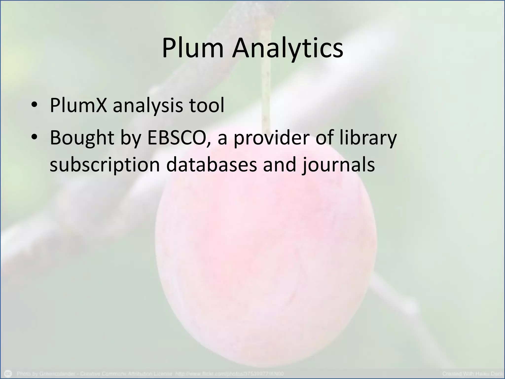 Plum Analytics
• PlumX analysis tool
• Bought by EBSCO, a provider of library
subscription databases and journals
 