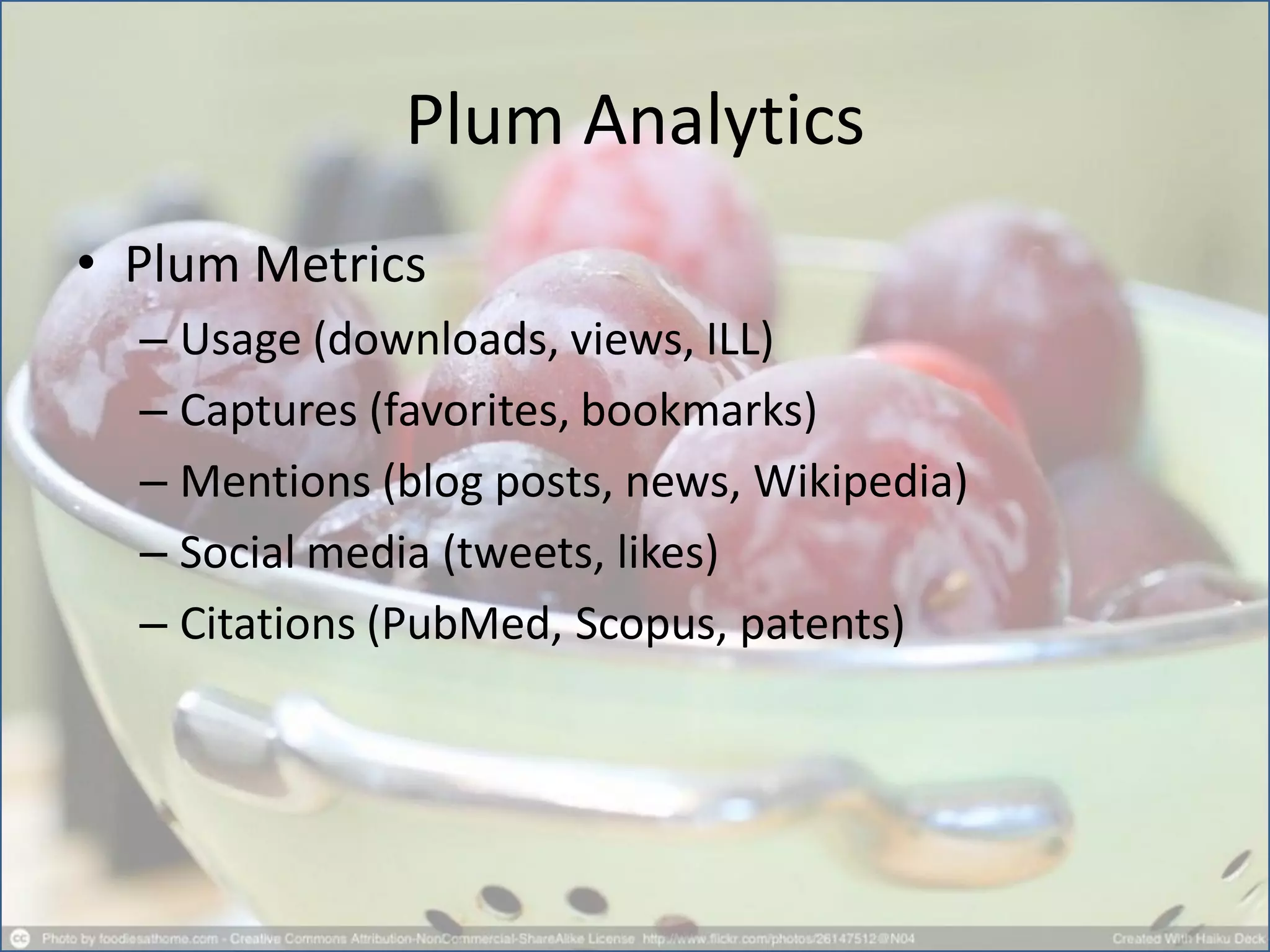 Plum Analytics
• Plum Metrics
– Usage (downloads, views, ILL)
– Captures (favorites, bookmarks)
– Mentions (blog posts, news, Wikipedia)
– Social media (tweets, likes)
– Citations (PubMed, Scopus, patents)
 