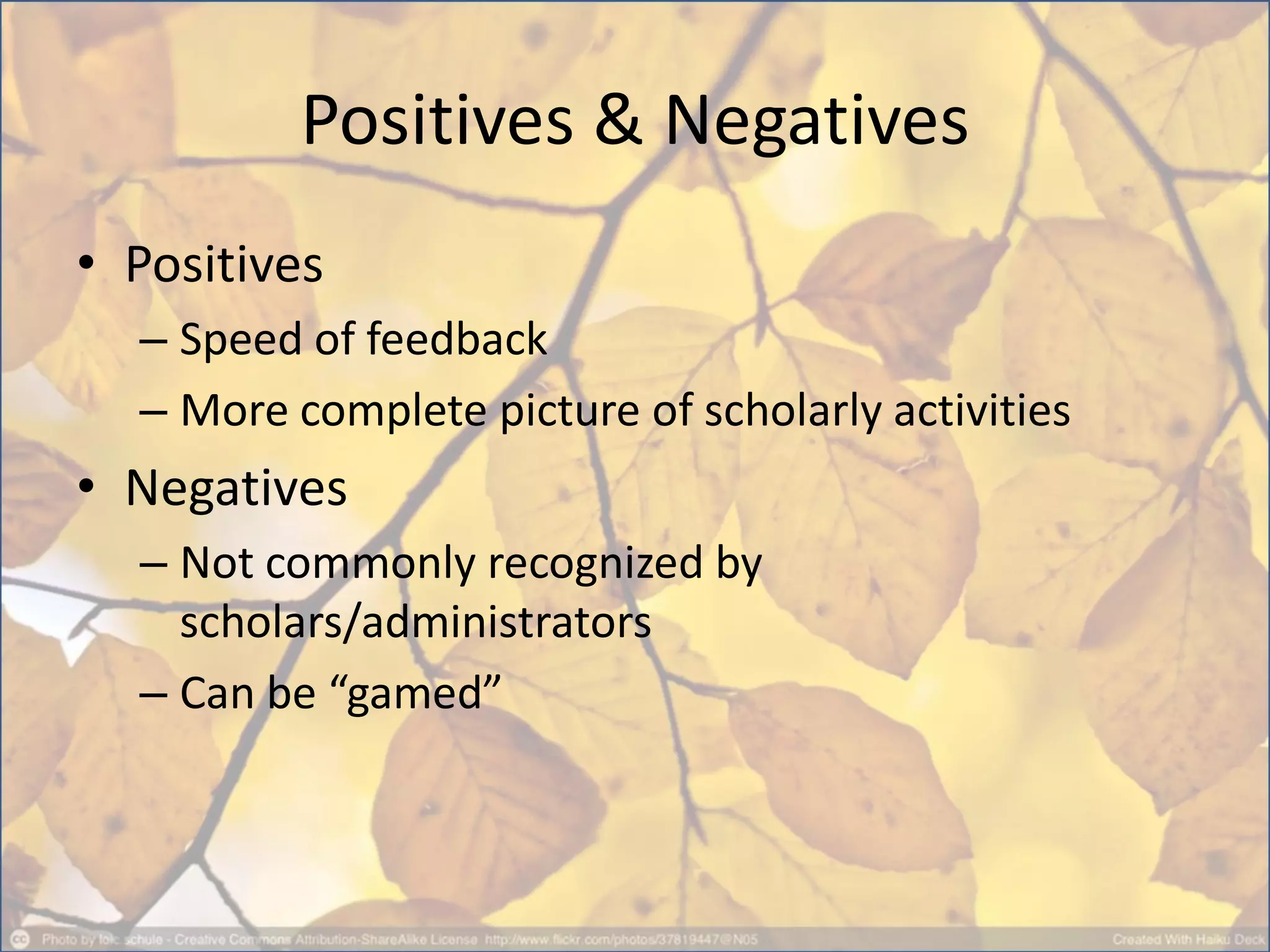 Positives & Negatives
• Positives
– Speed of feedback
– More complete picture of scholarly activities
• Negatives
– Not commonly recognized by
scholars/administrators
– Can be “gamed”
 