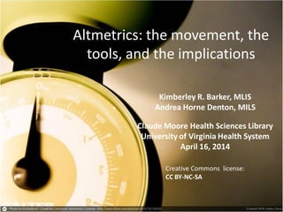 Altmetrics: the movement, the
tools, and the implications
Kimberley R. Barker, MLIS
Andrea Horne Denton, MILS
Claude Moore Health Sciences Library
University of Virginia Health System
April 16, 2014
Creative Commons license:
CC BY-NC-SA
 