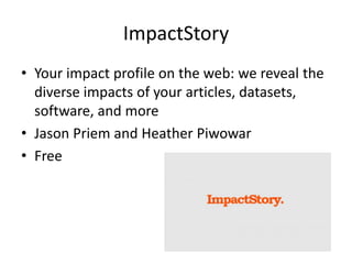 ImpactStory
• Your impact profile on the web: we reveal the
diverse impacts of your articles, datasets,
software, and more...