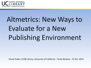 Altmetrics: New Ways to 
Evaluate for a New 
Publishing Environment 
A 
Chuck Huber, UCSB Library, University of California – Santa Barbara 27 Oct. 2014 
 