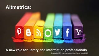 Altmetrics:
A new role for library and information professionals
Image CC BY mkhmarketing http://bit.ly/1qwdZHC
 