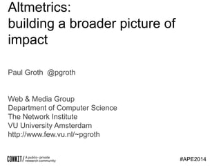 Altmetrics:
building a broader picture of
impact
Paul Groth @pgroth

Web & Media Group
Department of Computer Science
The Network Institute
VU University Amsterdam
http://www.few.vu.nl/~pgroth

#APE2014

 