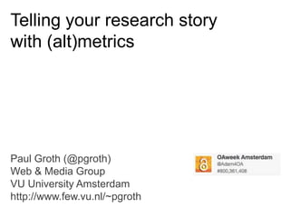 Telling your research story
with (alt)metrics

Paul Groth (@pgroth)
Web & Media Group
VU University Amsterdam
http://www.few.vu.nl/~pgroth

 