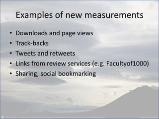 Examples of new measurements 
•Downloads and page views 
•Track-backs 
•Tweets and retweets 
•Links from review services (e.g. Facultyof1000) 
•Sharing, social bookmarking  