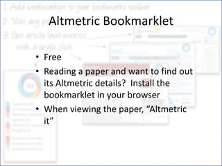 Altmetric Bookmarklet 
•Free 
•Reading a paper and want to find out its Altmetric details? Install the bookmarklet in your browser 
•When viewing the paper, “Altmetric it”  