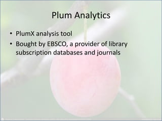Plum Analytics 
•PlumX analysis tool 
•Bought by EBSCO, a provider of library subscription databases and journals  