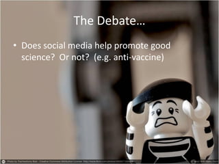 The Debate… 
•Does social media help promote good science? Or not? (e.g. anti-vaccine)  