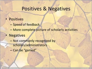 Positives & Negatives 
•Positives 
–Speed of feedback 
–More complete picture of scholarly activities 
•Negatives 
–Not commonly recognized by scholars/administrators 
–Can be “gamed”  
