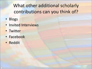 What other additional scholarly contributions can you think of? 
•Blogs 
•Invited Interviews 
•Twitter 
•Facebook 
•Reddit  