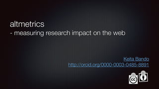 altmetrics
- measuring research impact on the web
Keita Bando
http://orcid.org/0000-0003-0485-8891
 