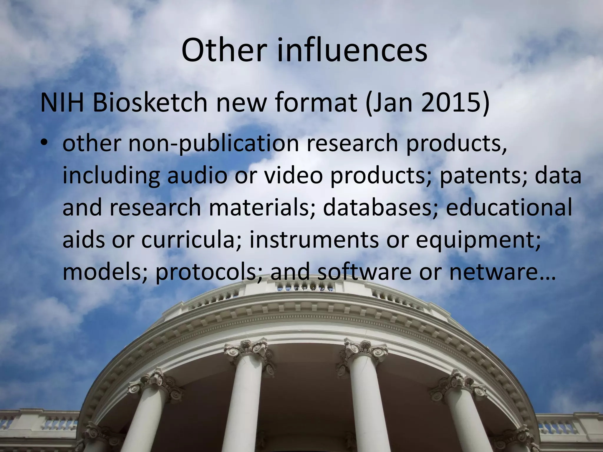 Other influences
NIH Biosketch new format (Jan 2015)
• other non-publication research products,
including audio or video products; patents; data
and research materials; databases; educational
aids or curricula; instruments or equipment;
models; protocols; and software or netware…
 