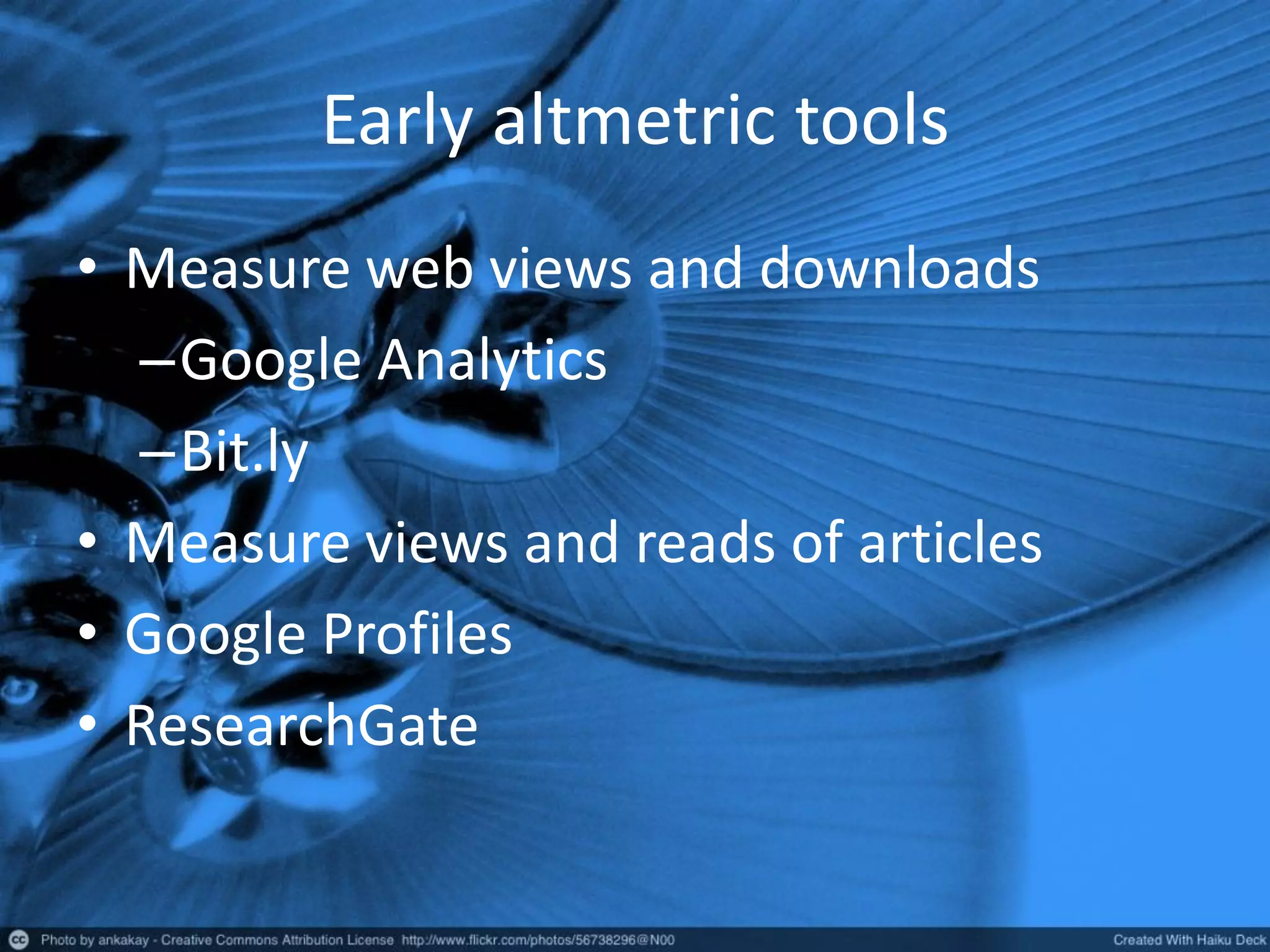 Early altmetric tools
• Measure web views and downloads
–Google Analytics
–Bit.ly
• Measure views and reads of articles
• Google Profiles
• ResearchGate
 