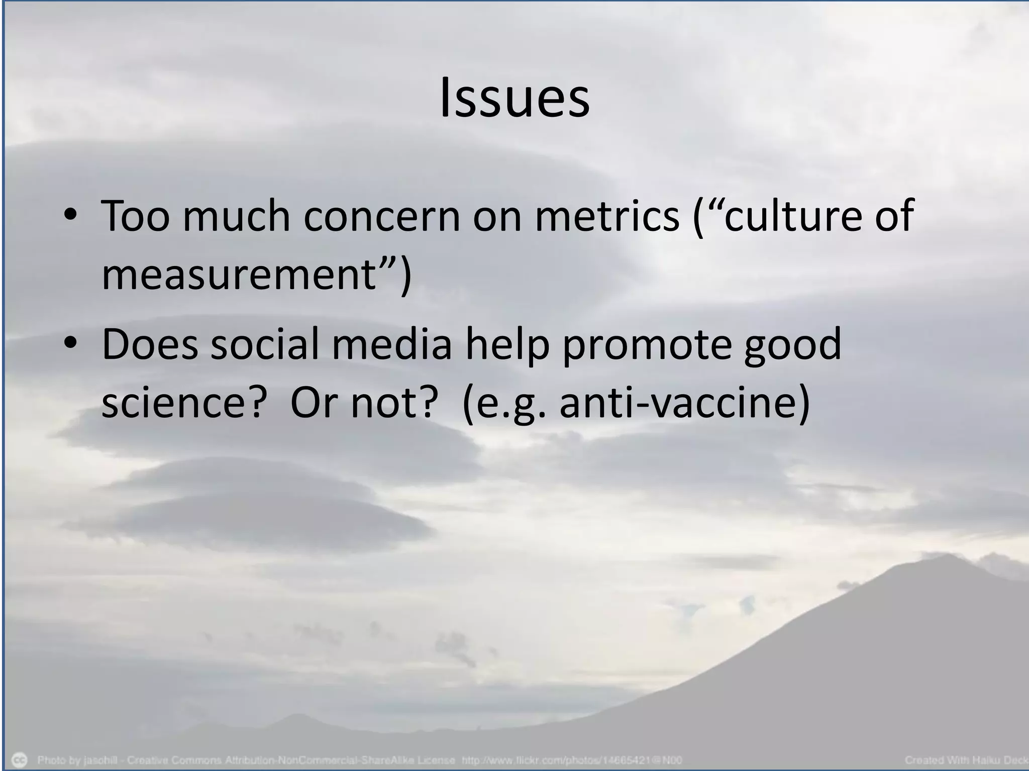 Issues
• Too much concern on metrics (“culture of
measurement”)
• Does social media help promote good
science? Or not? (e.g. anti-vaccine)
 