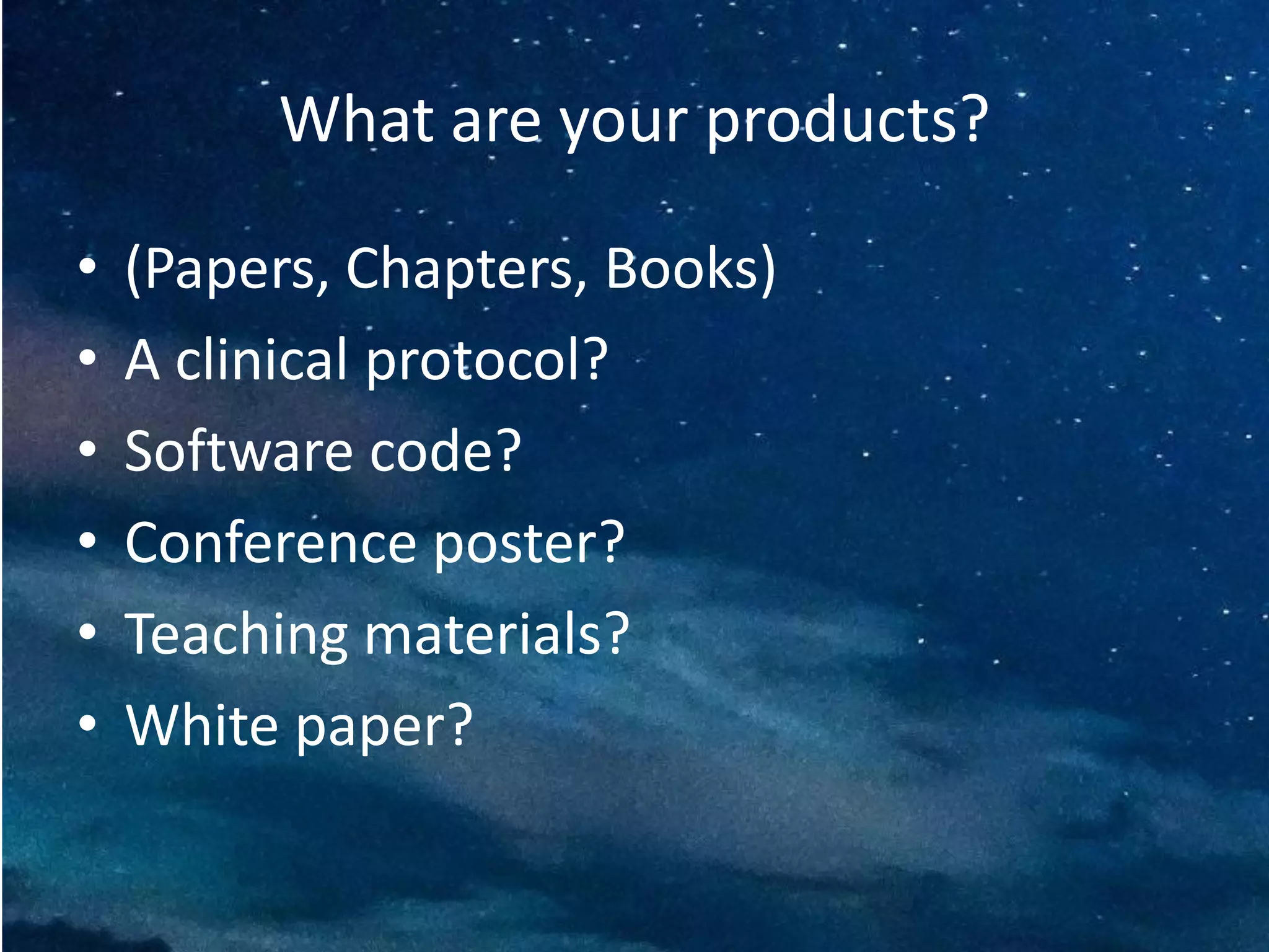 What are your products?
• (Papers, Chapters, Books)
• A clinical protocol?
• Software code?
• Conference poster?
• Teaching materials?
• White paper?
 