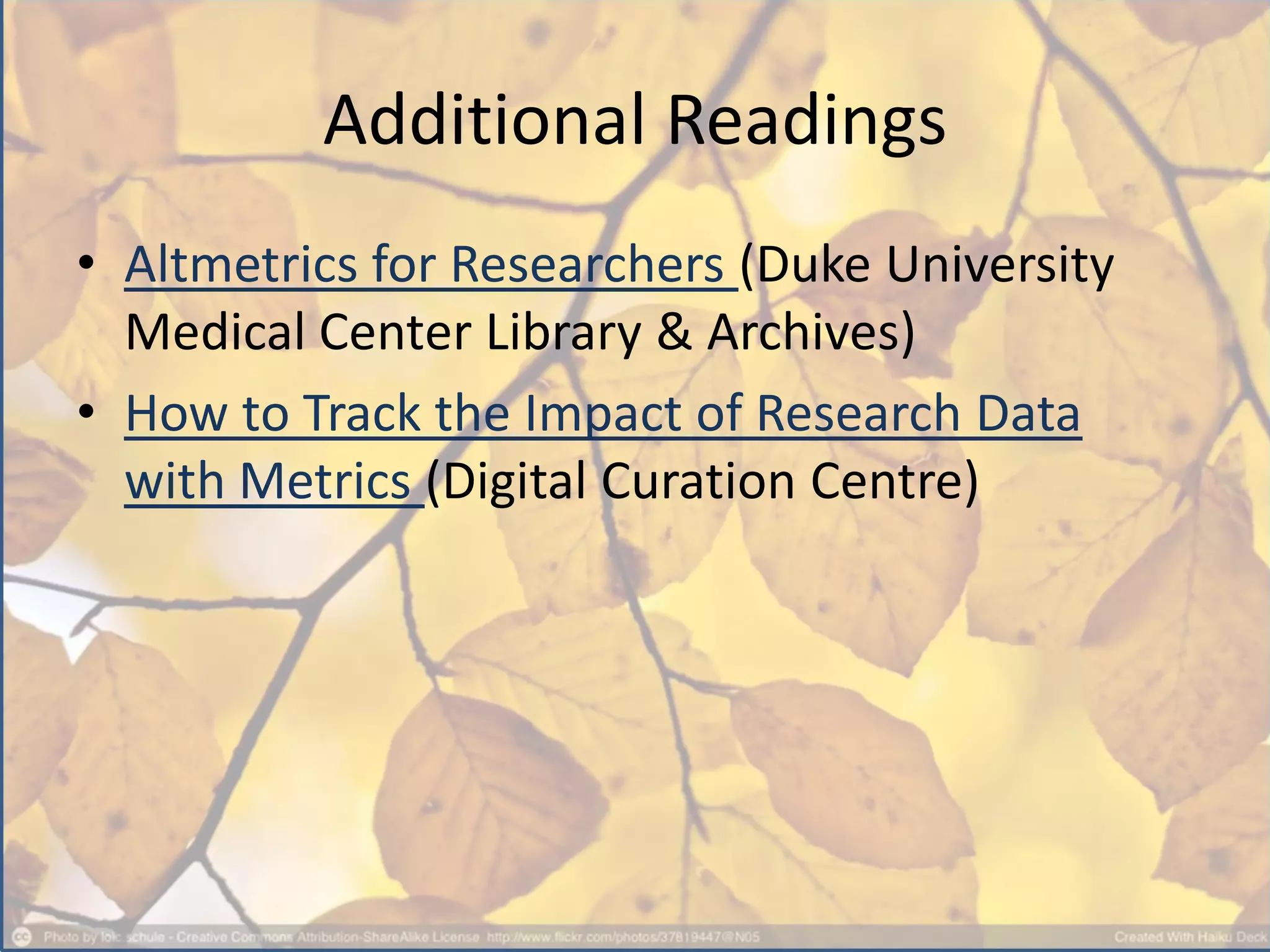 Additional Readings
• Altmetrics for Researchers (Duke University
Medical Center Library & Archives)
• How to Track the Impact of Research Data
with Metrics (Digital Curation Centre)
 