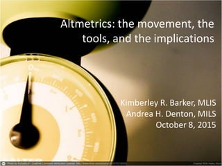 Altmetrics: the movement, the
tools, and the implications
Kimberley R. Barker, MLIS
Andrea H. Denton, MILS
October 8, 2015
 