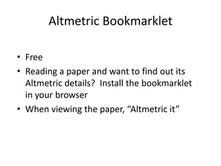 Altmetric Bookmarklet
• Free
• Reading a paper and want to find out its
Altmetric details? Install the bookmarklet
in your browser
• When viewing the paper, “Altmetric it”
 