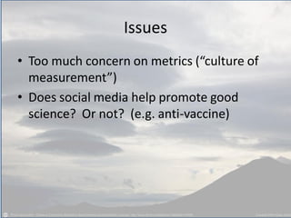 Issues
• Too much concern on metrics (“culture of
measurement”)
• Does social media help promote good
science? Or not? (e.g. anti-vaccine)
 