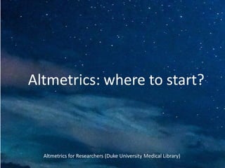 Altmetrics: where to start?
Altmetrics for Researchers (Duke University Medical Library)
 