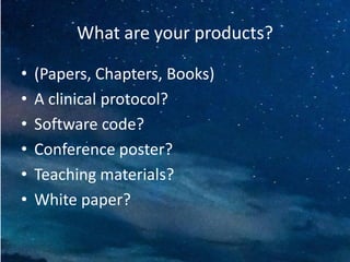 What are your products?
• (Papers, Chapters, Books)
• A clinical protocol?
• Software code?
• Conference poster?
• Teaching materials?
• White paper?
 