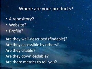 Where are your products?
• A repository?
• Website?
• Profile?
Are they well-described (findable)?
Are they accessible by others?
Are they citable?
Are they downloadable?
Are there metrics to tell you?
 