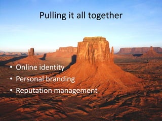 Pulling it all together
• Online identity
• Personal branding
• Reputation management
 