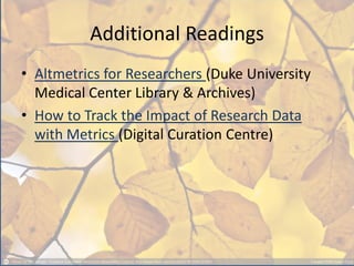 Additional Readings
• Altmetrics for Researchers (Duke University
Medical Center Library & Archives)
• How to Track the Impact of Research Data
with Metrics (Digital Curation Centre)
 