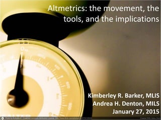 Altmetrics: the movement, the
tools, and the implications
Kimberley R. Barker, MLIS
Andrea H. Denton, MILS
January 27, 2015
 