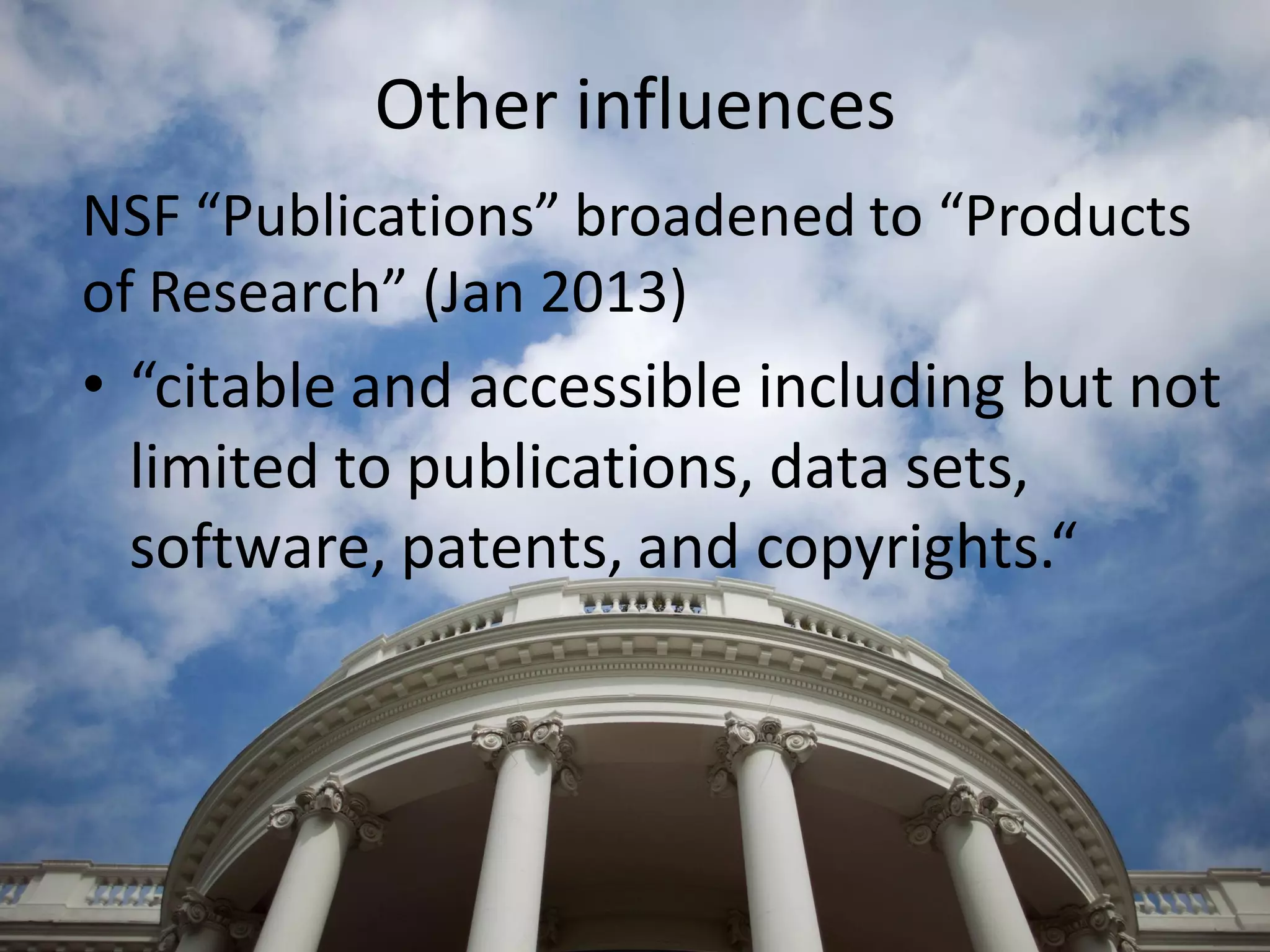 Other influences
NSF “Publications” broadened to “Products
of Research” (Jan 2013)
• “citable and accessible including but not
limited to publications, data sets,
software, patents, and copyrights.“
 