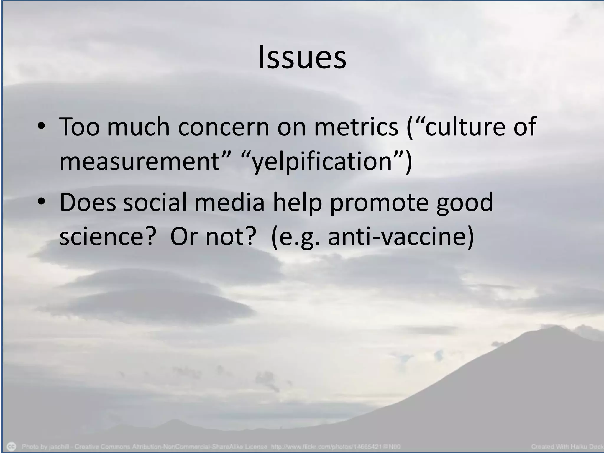 Issues
• Too much concern on metrics (“culture of
measurement” “yelpification”)
• Does social media help promote good
science? Or not? (e.g. anti-vaccine)
 