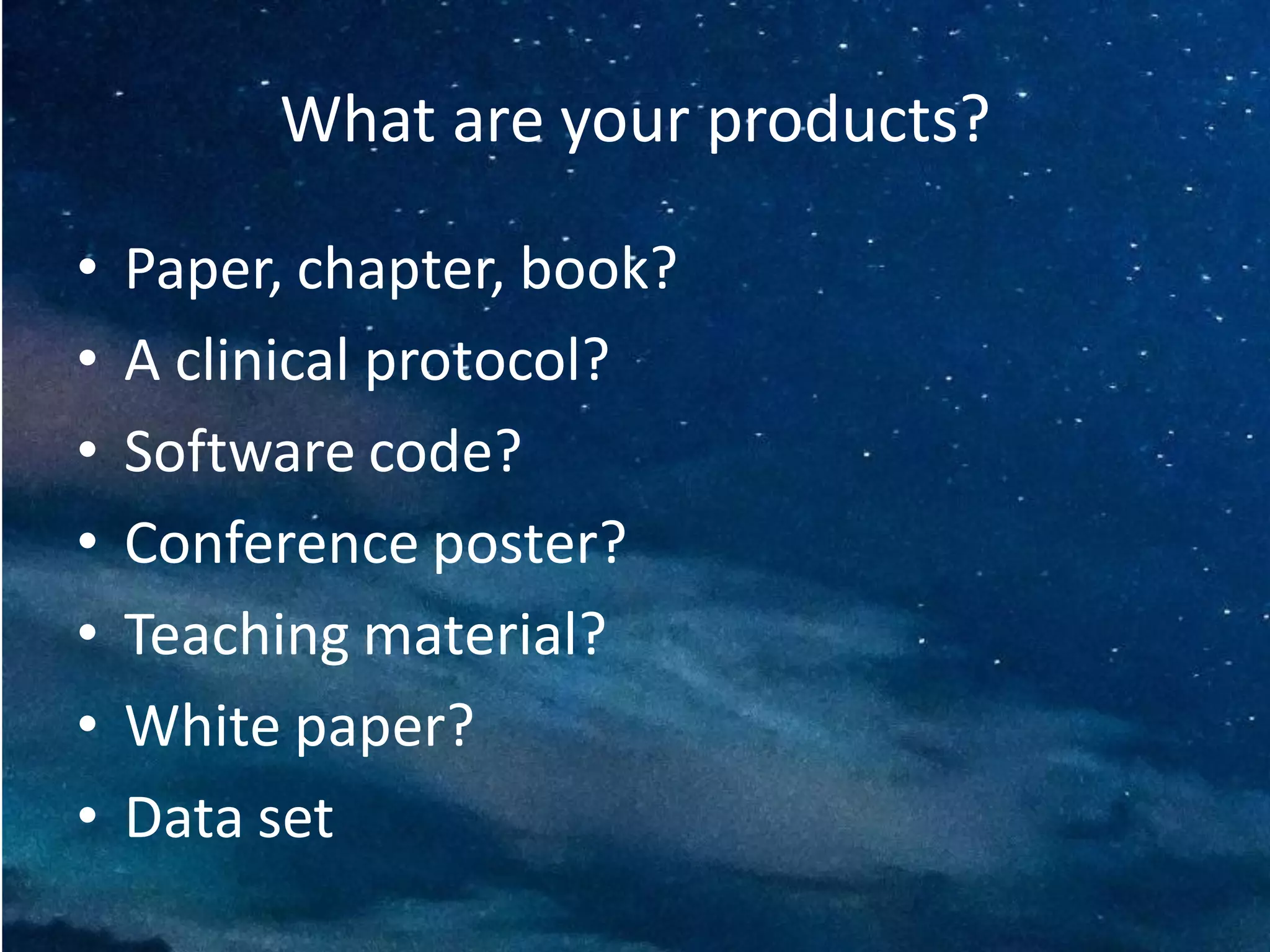 What are your products?
• Paper, chapter, book?
• A clinical protocol?
• Software code?
• Conference poster?
• Teaching material?
• White paper?
• Data set
 