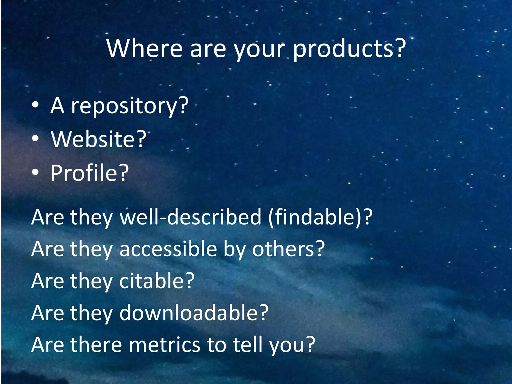 Where are your products?
• A repository?
• Website?
• Profile?
Are they well-described (findable)?
Are they accessible by others?
Are they citable?
Are they downloadable?
Are there metrics to tell you?
 