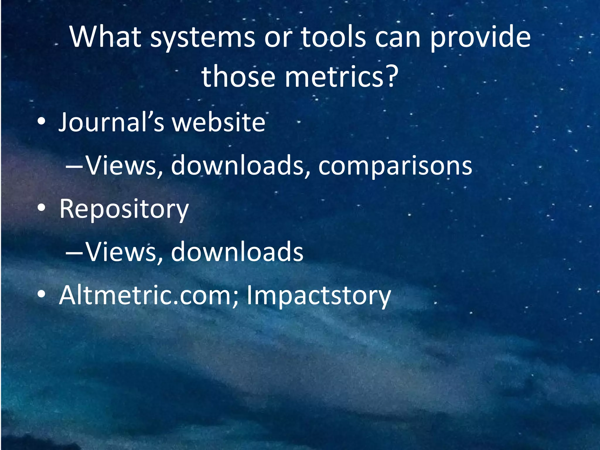 What systems or tools can provide
those metrics?
• Journal’s website
–Views, downloads, comparisons
• Repository
–Views, downloads
• Altmetric.com; Impactstory
 