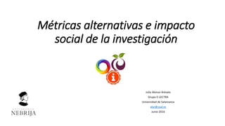 Métricas alternativas e impacto
social de la investigación
Julio Alonso Arévalo
Grupo E-LECTRA
Universidad de Salamanca
alar@usal.es
Junio 2016
 