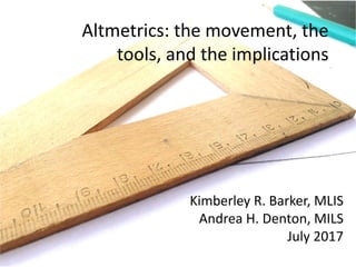 Altmetrics: the movement, the
tools, and the implications
Kimberley R. Barker, MLIS
Andrea H. Denton, MILS
July 2017
 
